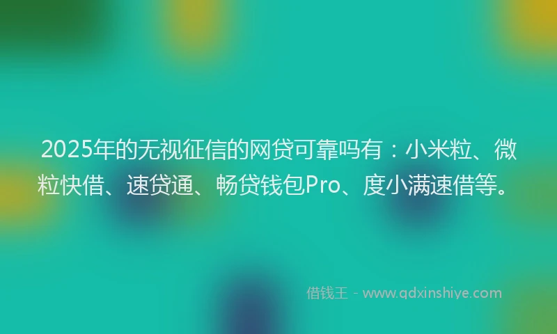 2025年的无视征信的网贷可靠吗有：小米粒、微粒快借、速贷通、畅贷钱包Pro、度小满速借等。
