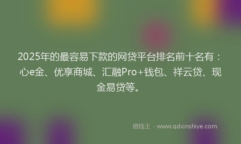 2025年的最容易下款的网贷平台排名前十名有：心e金、优享商城、汇融Pro+钱包、祥云贷、现金易贷等。