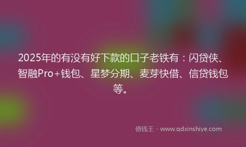 2025年的有没有好下款的口子老铁有：闪贷侠、智融Pro+钱包、星梦分期、麦芽快借、信贷钱包等。