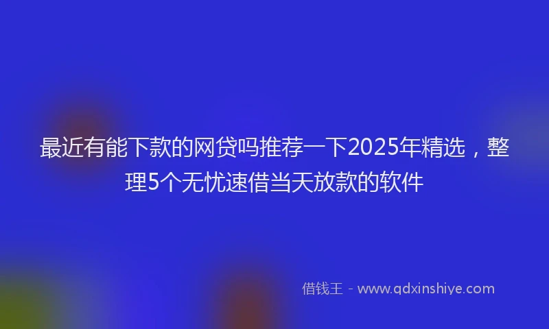 最近有能下款的网贷吗推荐一下2025年精选，整理5个无忧速借当天放款的软件