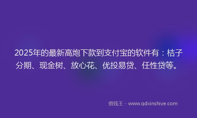 2025年的最新高炮下款到支付宝的软件有：桔子分期、现金树、放心花、优投易贷、任性贷等。