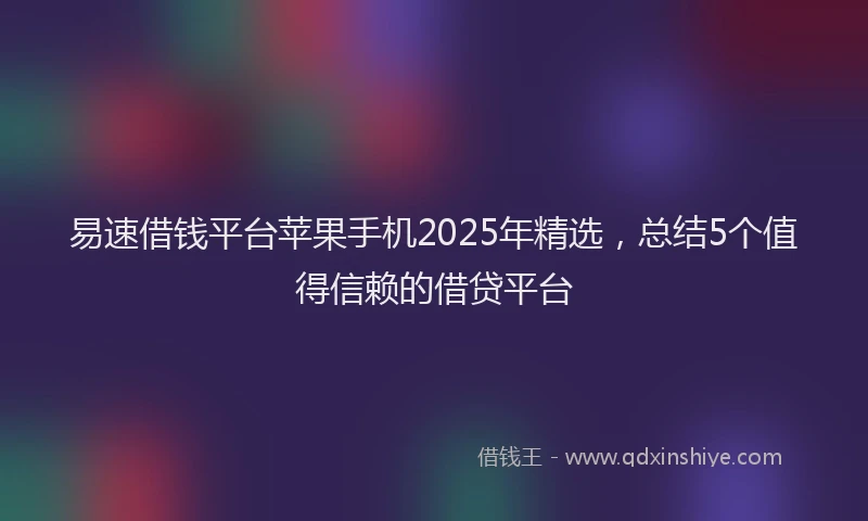 易速借钱平台苹果手机2025年精选，总结5个值得信赖的借贷平台