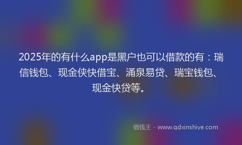 2025年的有什么app是黑户也可以借款的有：瑞信钱包、现金侠快借宝、涌泉易贷、瑞宝钱包、现金快贷等。