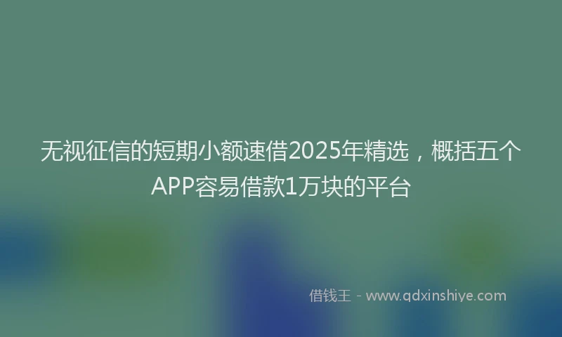 无视征信的短期小额速借2025年精选，概括五个APP容易借款1万块的平台
