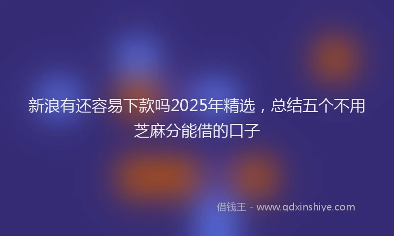 新浪有还容易下款吗2025年精选，总结五个不用芝麻分能借的口子