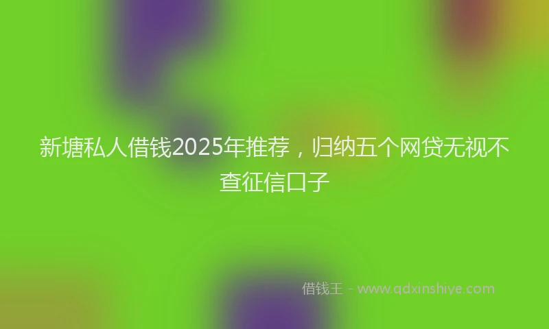 新塘私人借钱2025年推荐，归纳五个网贷无视不查征信口子