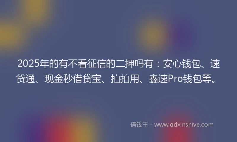 2025年的有不看征信的二押吗有：安心钱包、速贷通、现金秒借贷宝、拍拍用、鑫速Pro钱包等。
