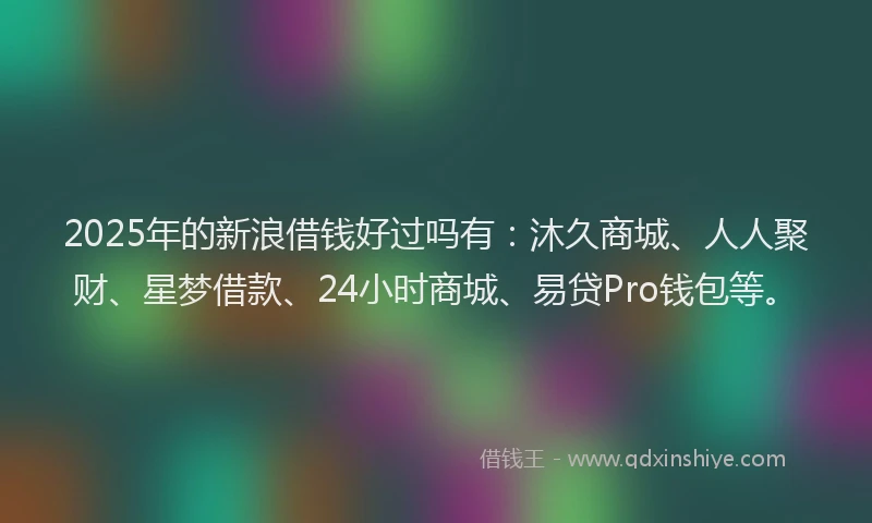 2025年的新浪借钱好过吗有：沐久商城、人人聚财、星梦借款、24小时商城、易贷Pro钱包等。
