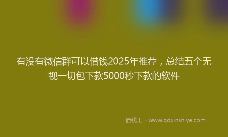有没有微信群可以借钱2025年推荐，总结五个无视一切包下款5000秒下款的软件