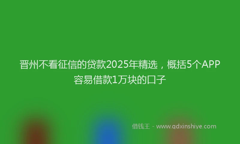 晋州不看征信的贷款2025年精选，概括5个APP容易借款1万块的口子