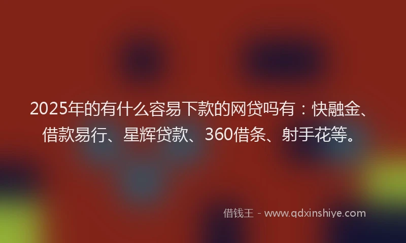 2025年的有什么容易下款的网贷吗有：快融金、借款易行、星辉贷款、360借条、射手花等。
