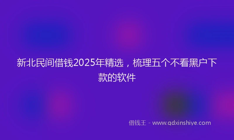 新北民间借钱2025年精选，梳理五个不看黑户下款的软件