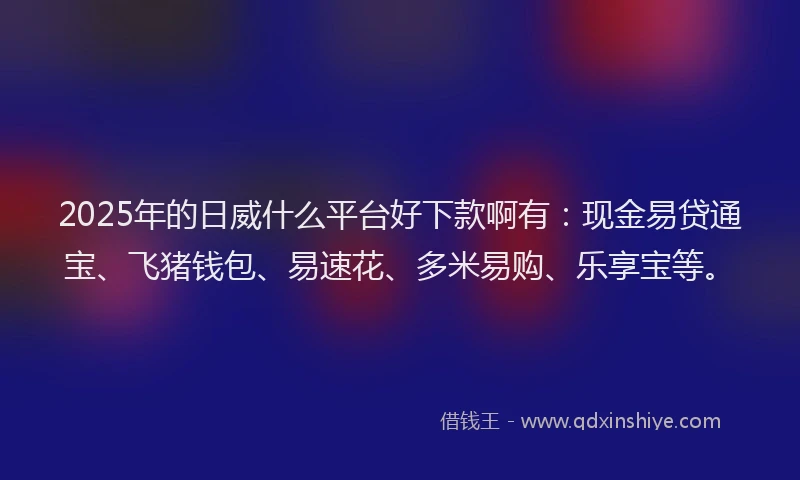2025年的日威什么平台好下款啊有：现金易贷通宝、飞猪钱包、易速花、多米易购、乐享宝等。