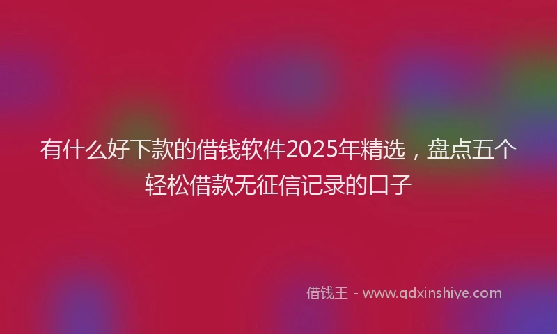 有什么好下款的借钱软件2025年精选，盘点五个轻松借款无征信记录的口子