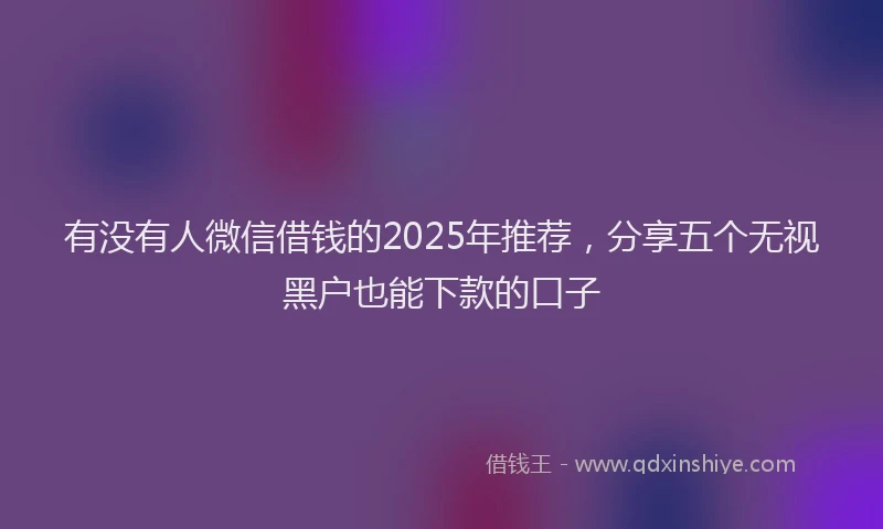 有没有人微信借钱的2025年推荐，分享五个无视黑户也能下款的口子