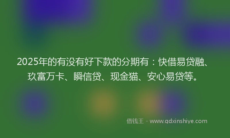 2025年的有没有好下款的分期有：快借易贷融、玖富万卡、瞬信贷、现金猫、安心易贷等。