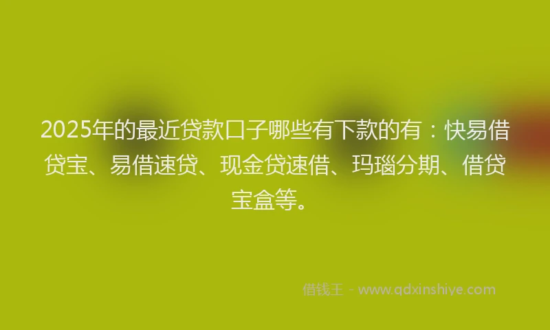 2025年的最近贷款口子哪些有下款的有：快易借贷宝、易借速贷、现金贷速借、玛瑙分期、借贷宝盒等。