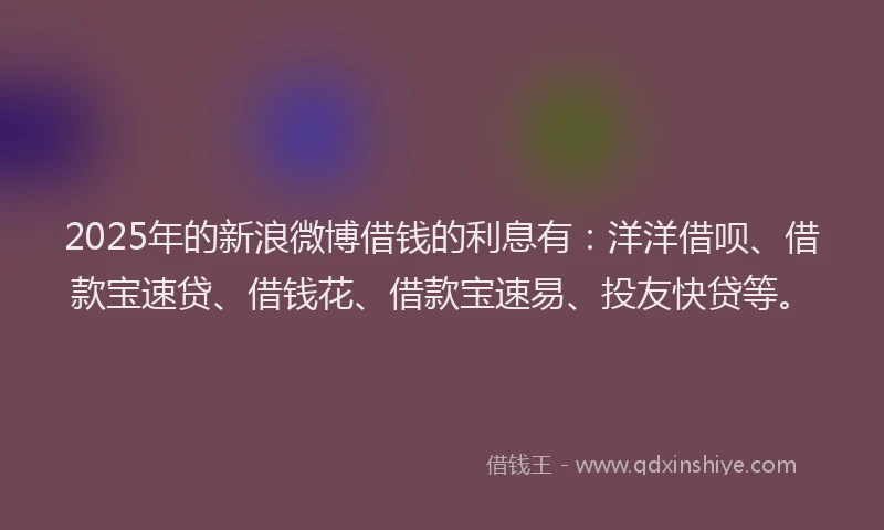 2025年的新浪微博借钱的利息有：洋洋借呗、借款宝速贷、借钱花、借款宝速易、投友快贷等。