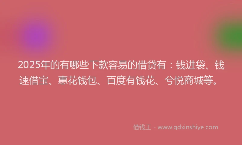 2025年的有哪些下款容易的借贷有：钱进袋、钱速借宝、惠花钱包、百度有钱花、兮悦商城等。