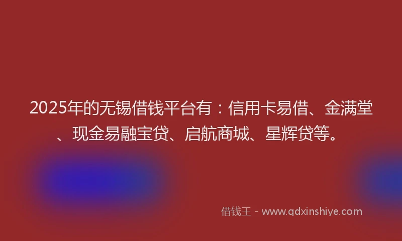 2025年的无锡借钱平台有：信用卡易借、金满堂、现金易融宝贷、启航商城、星辉贷等。