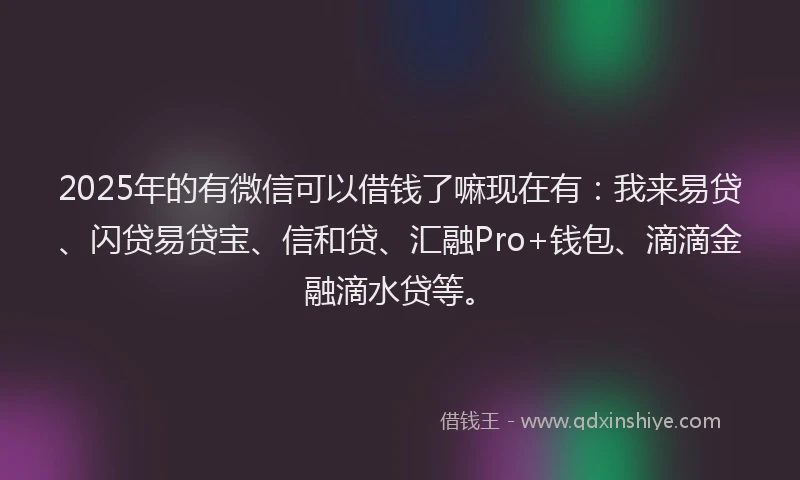 2025年的有微信可以借钱了嘛现在有：我来易贷、闪贷易贷宝、信和贷、汇融Pro+钱包、滴滴金融滴水贷等。