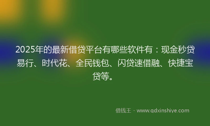2025年的最新借贷平台有哪些软件有：现金秒贷易行、时代花、全民钱包、闪贷速借融、快捷宝贷等。