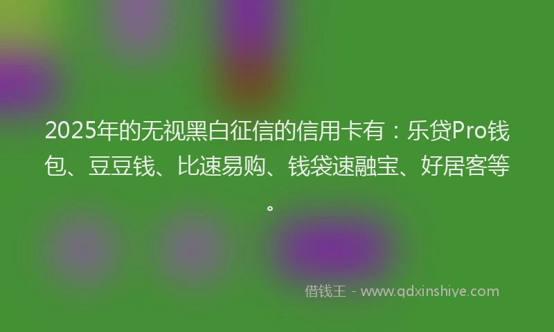 2025年的无视黑白征信的信用卡有：乐贷Pro钱包、豆豆钱、比速易购、钱袋速融宝、好居客等。