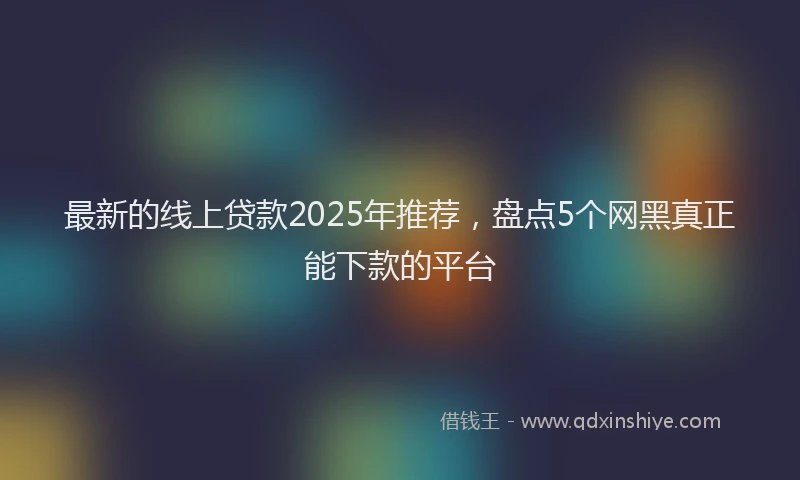 最新的线上贷款2025年推荐，盘点5个网黑真正能下款的平台