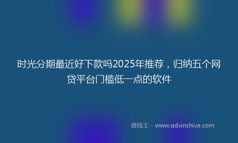 时光分期最近好下款吗2025年推荐，归纳五个网贷平台门槛低一点的软件