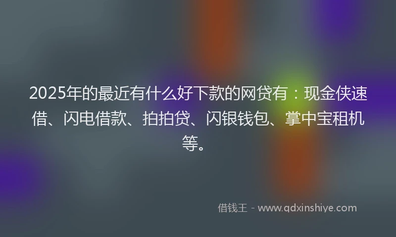 2025年的最近有什么好下款的网贷有：现金侠速借、闪电借款、拍拍贷、闪银钱包、掌中宝租机等。