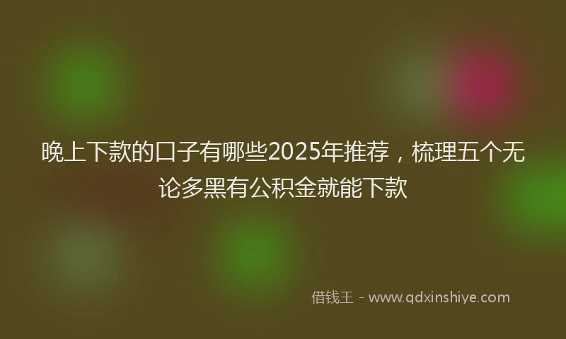晚上下款的口子有哪些2025年推荐，梳理五个无论多黑有公积金就能下款