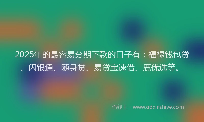 2025年的最容易分期下款的口子有：福禄钱包贷、闪银通、随身贷、易贷宝速借、鹿优选等。