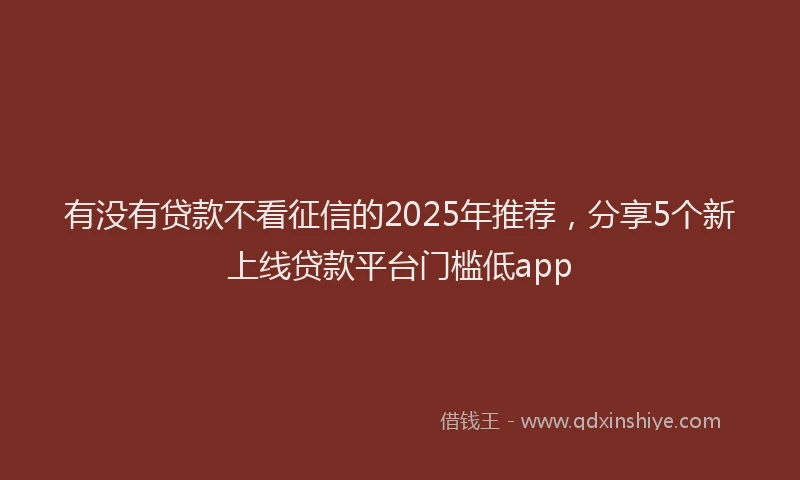 有没有贷款不看征信的2025年推荐，分享5个新上线贷款平台门槛低app