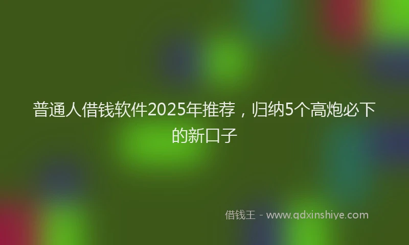 普通人借钱软件2025年推荐，归纳5个高炮必下的新口子