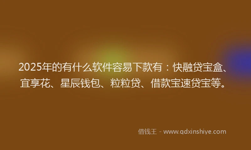2025年的有什么软件容易下款有：快融贷宝盒、宜享花、星辰钱包、粒粒贷、借款宝速贷宝等。