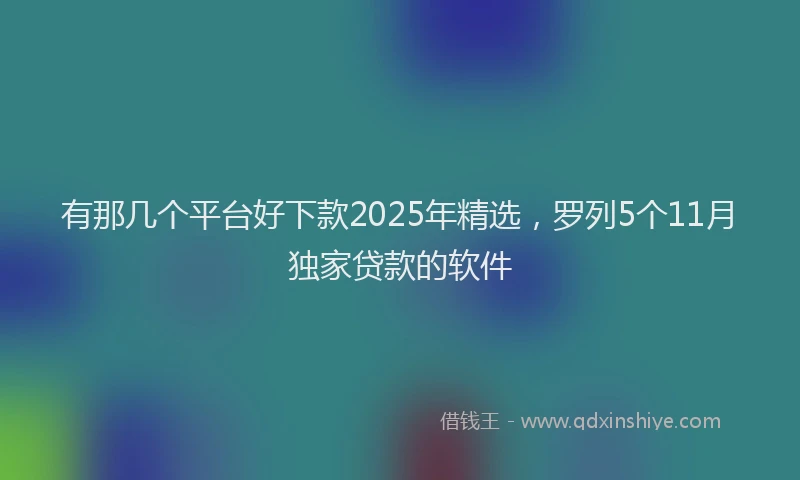 有那几个平台好下款2025年精选，罗列5个11月独家贷款的软件