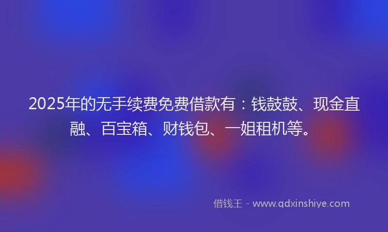2025年的无手续费免费借款有：钱鼓鼓、现金直融、百宝箱、财钱包、一姐租机等。