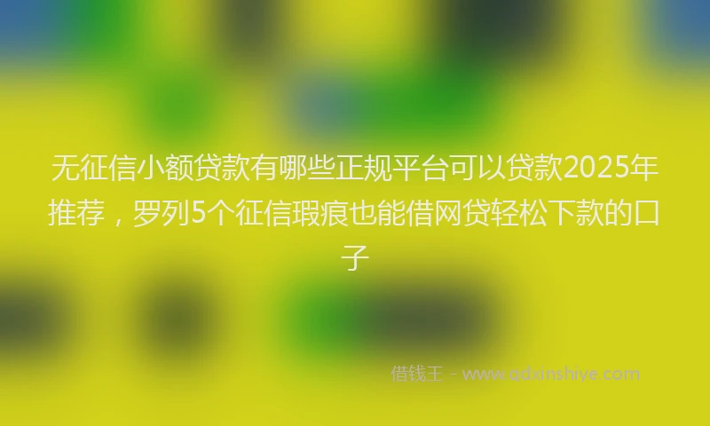 无征信小额贷款有哪些正规平台可以贷款2025年推荐，罗列5个征信瑕疵也能借网贷轻松下款的口子