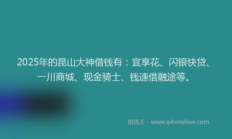 2025年的昆山大神借钱有：宜享花、闪银快贷、一川商城、现金骑士、钱速借融途等。