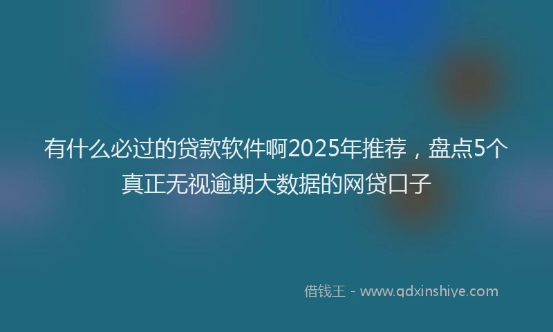 有什么必过的贷款软件啊2025年推荐，盘点5个真正无视逾期大数据的网贷口子