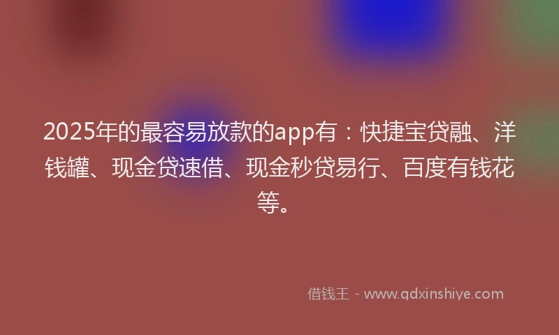 2025年的最容易放款的app有：快捷宝贷融、洋钱罐、现金贷速借、现金秒贷易行、百度有钱花等。