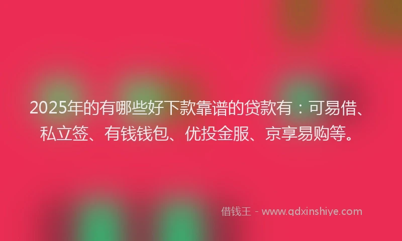 2025年的有哪些好下款靠谱的贷款有：可易借、私立签、有钱钱包、优投金服、京享易购等。