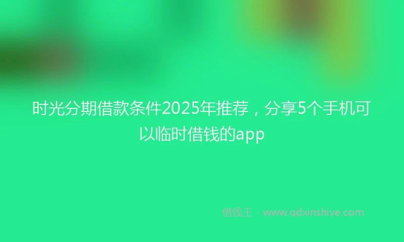 时光分期借款条件2025年推荐，分享5个手机可以临时借钱的app