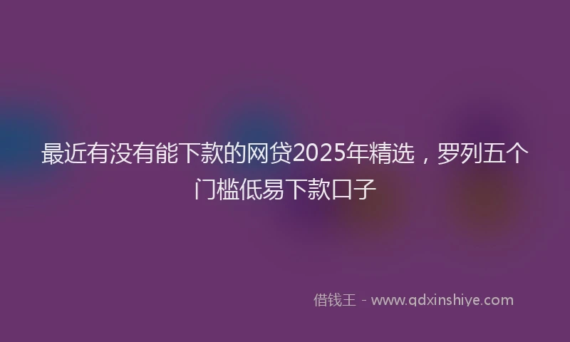 最近有没有能下款的网贷2025年精选，罗列五个门槛低易下款口子