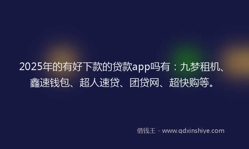 2025年的有好下款的贷款app吗有：九梦租机、鑫速钱包、超人速贷、团贷网、超快购等。