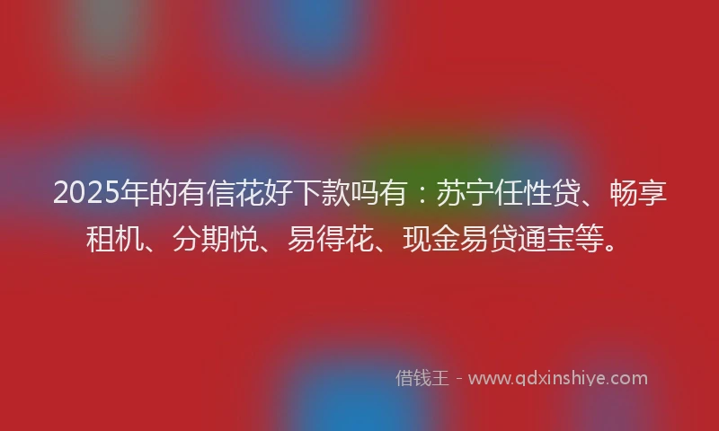 2025年的有信花好下款吗有：苏宁任性贷、畅享租机、分期悦、易得花、现金易贷通宝等。