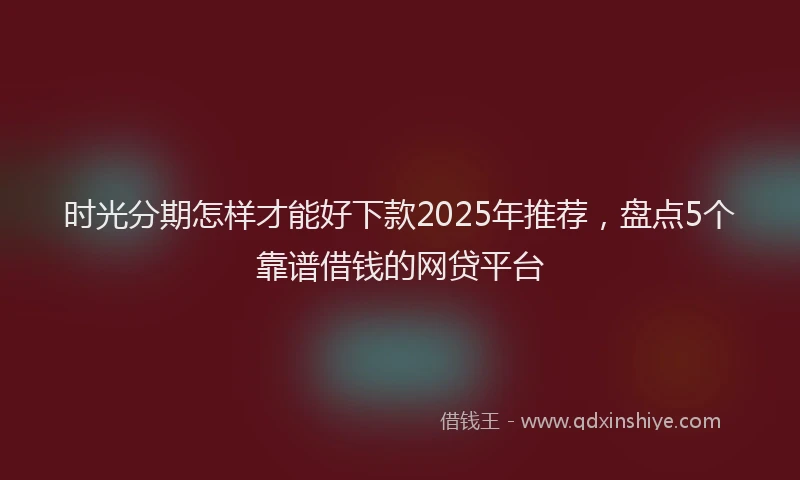 时光分期怎样才能好下款2025年推荐，盘点5个靠谱借钱的网贷平台
