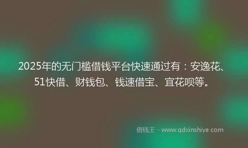 2025年的无门槛借钱平台快速通过有：安逸花、51快借、财钱包、钱速借宝、宜花呗等。