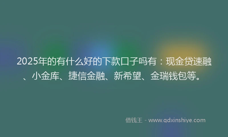 2025年的有什么好的下款口子吗有：现金贷速融、小金库、捷信金融、新希望、金瑞钱包等。