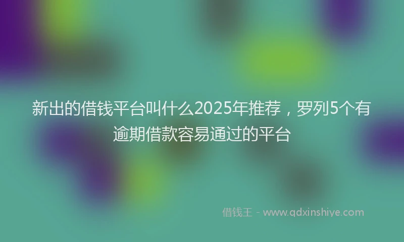 新出的借钱平台叫什么2025年推荐，罗列5个有逾期借款容易通过的平台
